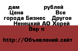 дам 30 000 000 рублей › Цена ­ 17 000 000 - Все города Бизнес » Другое   . Ненецкий АО,Хорей-Вер п.